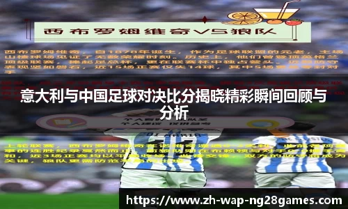 意大利与中国足球对决比分揭晓精彩瞬间回顾与分析